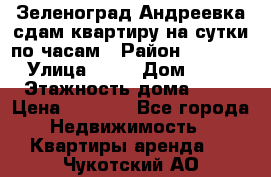 Зеленоград,Андреевка сдам квартиру на сутки по часам › Район ­ 1 412 › Улица ­ 14 › Дом ­ 12 › Этажность дома ­ 12 › Цена ­ 2 000 - Все города Недвижимость » Квартиры аренда   . Чукотский АО